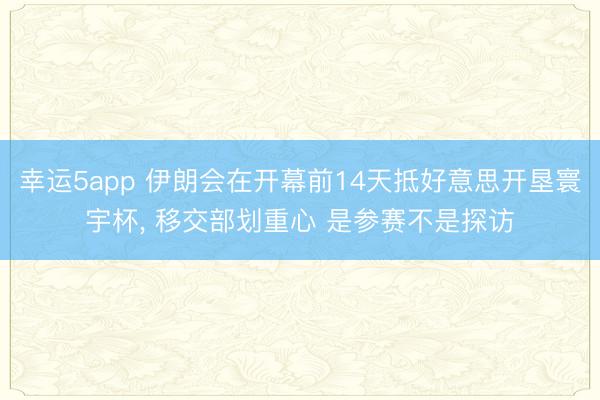 幸运5app 伊朗会在开幕前14天抵好意思开垦寰宇杯， 移交部划重心 是参赛不是探访