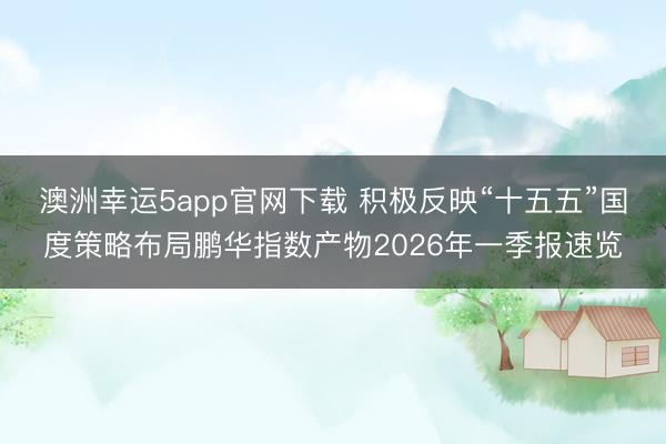 澳洲幸运5app官网下载 积极反映“十五五”国度策略布局鹏华指数产物2026年一季报速览