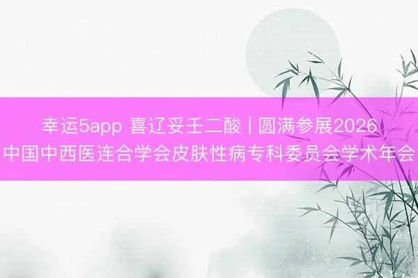 幸运5app 喜辽妥壬二酸 | 圆满参展2026中国中西医连合学会皮肤性病专科委员会学术年会