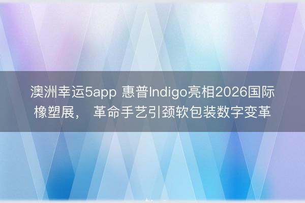 澳洲幸运5app 惠普Indigo亮相2026国际橡塑展， 革命手艺引颈软包装数字变革