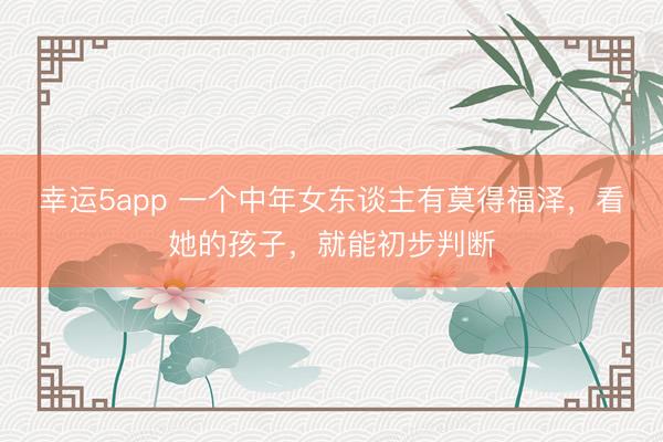 幸运5app 一个中年女东谈主有莫得福泽，看她的孩子，就能初步判断