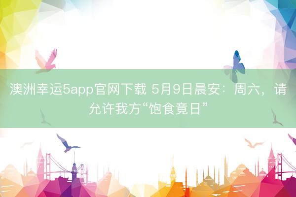 澳洲幸运5app官网下载 5月9日晨安：周六，请允许我方“饱食竟日”