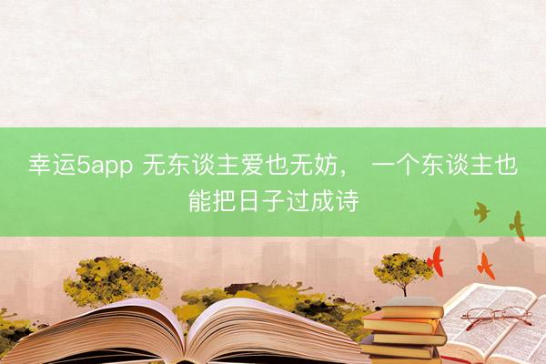 幸运5app 无东谈主爱也无妨， 一个东谈主也能把日子过成诗