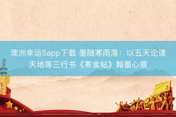 澳洲幸运5app下载 墨随寒雨落：以五天论读天地等三行书《寒食帖》翰墨心痕