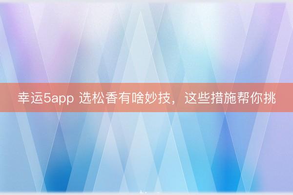 幸运5app 选松香有啥妙技，这些措施帮你挑